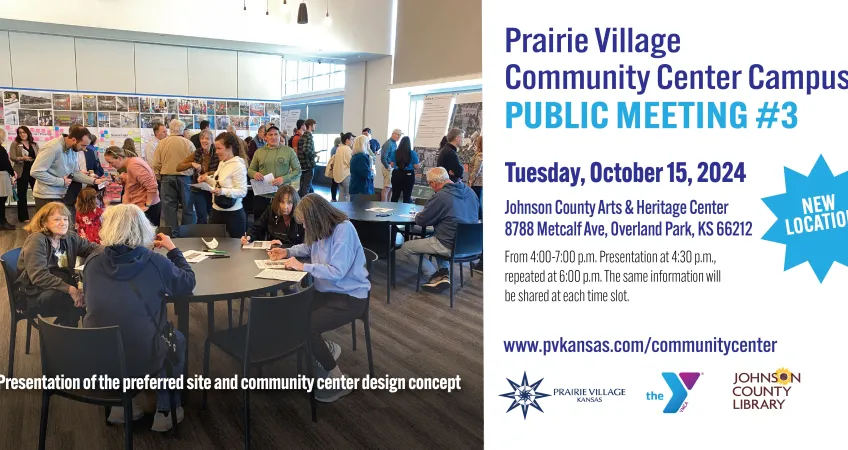 Prairie Village Community Center Campus Public Meeting #3. Tuesday, October 15, 2024. Johnson County Arts and Heritage Center, 8788 Metcalf Ave, Overland Park, KS 66212. From 4-7 p.m. The same information will be shared each time slot.