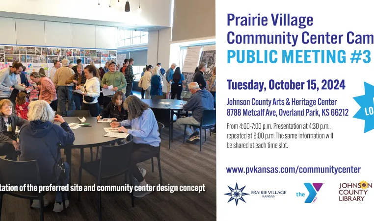 Prairie Village Community Center Campus Public Meeting #3. Tuesday, October 15, 2024. Johnson County Arts and Heritage Center, 8788 Metcalf Ave, Overland Park, KS 66212. From 4-7 p.m. The same information will be shared each time slot.